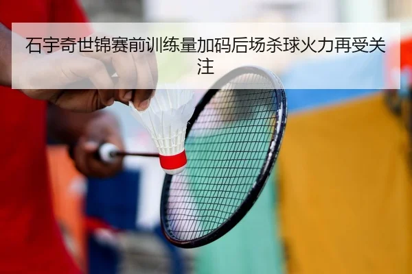 石宇奇世锦赛前训练量加码后场杀球火力再受关注