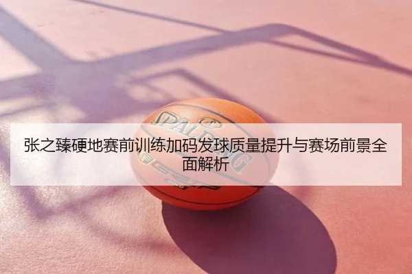 张之臻硬地赛前训练加码发球质量提升与赛场前景全面解析