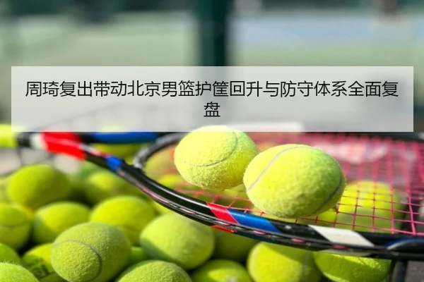 周琦复出带动北京男篮护筐回升与防守体系全面复盘