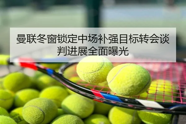 曼联冬窗锁定中场补强目标转会谈判进展全面曝光